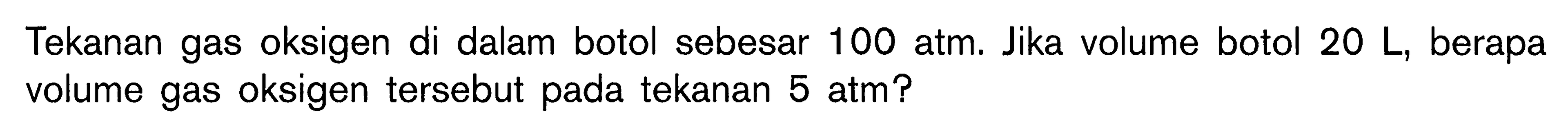 Tekanan gas oksigen di dalam botol sebesar 100 atm. Jika volume botol  20 L, berapa volume gas oksigen tersebut pada tekanan 5 atm?