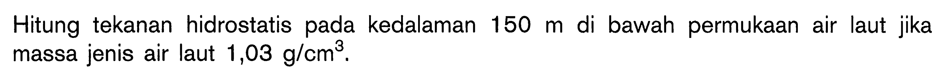 Hitung tekanan hidrostatis pada kedalaman 150 m di bawah permukaan air laut jika massa jenis air laut  1,03 g/cm^3.
