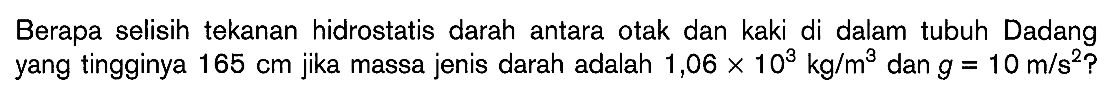 Berapa selisih tekanan hidrostatis darah antara otak dan kaki di dalam tubuh Dadang yang tingginya 165 cm jika massa jenis darah adalah 1,06 x 10^3 kg/m^3  dan  g=10 m/s^2?