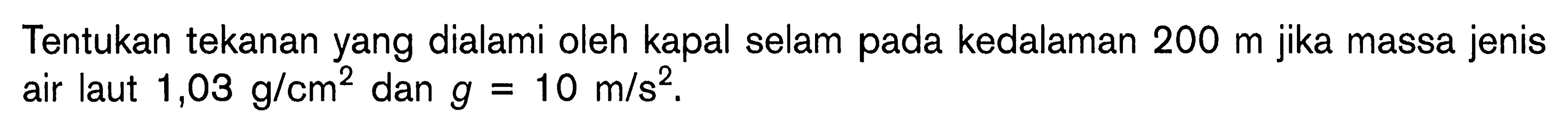 Tentukan tekanan yang dialami oleh kapal selam pada kedalaman 200 m jika massa jenis air laut 1,03 g/cm^2 dan g = 10 m/s^2.