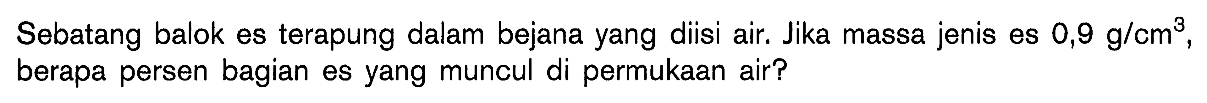 Sebatang balok es terapung dalam bejana yang diisi air. Jika massa jenis es  0,9 g/cm^3, berapa persen bagian es yang muncul di permukaan air?