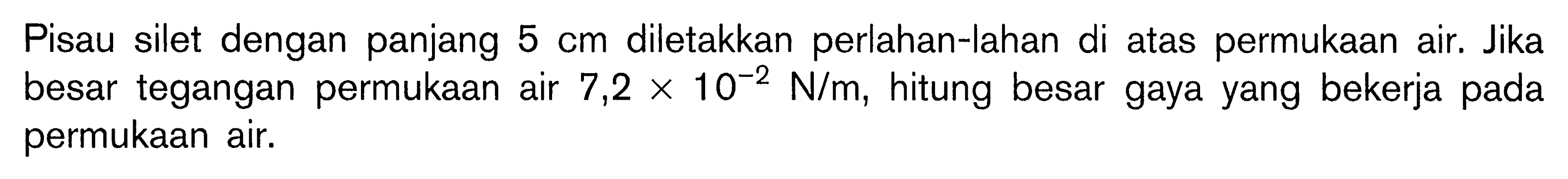 Pisau silet dengan panjang 5 cm diletakkan perlahan-lahan di atas permukaan air. Jika besar tegangan permukaan air 7,2 x 10^(-2) N/m, hitung besar gaya yang bekerja pada permukaan air. 