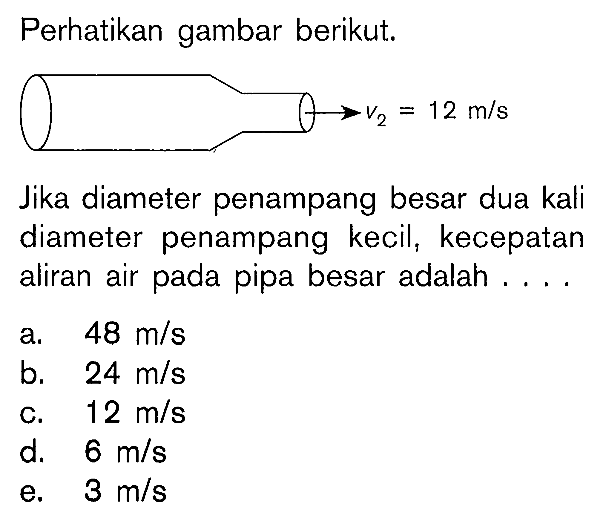 Perhatikan gambar berikut. v2 = 12 m/s Jika diameter penampang besar dua kali diameter penampang kecil, kecepatan aliran air pada pipa besar adalah ....