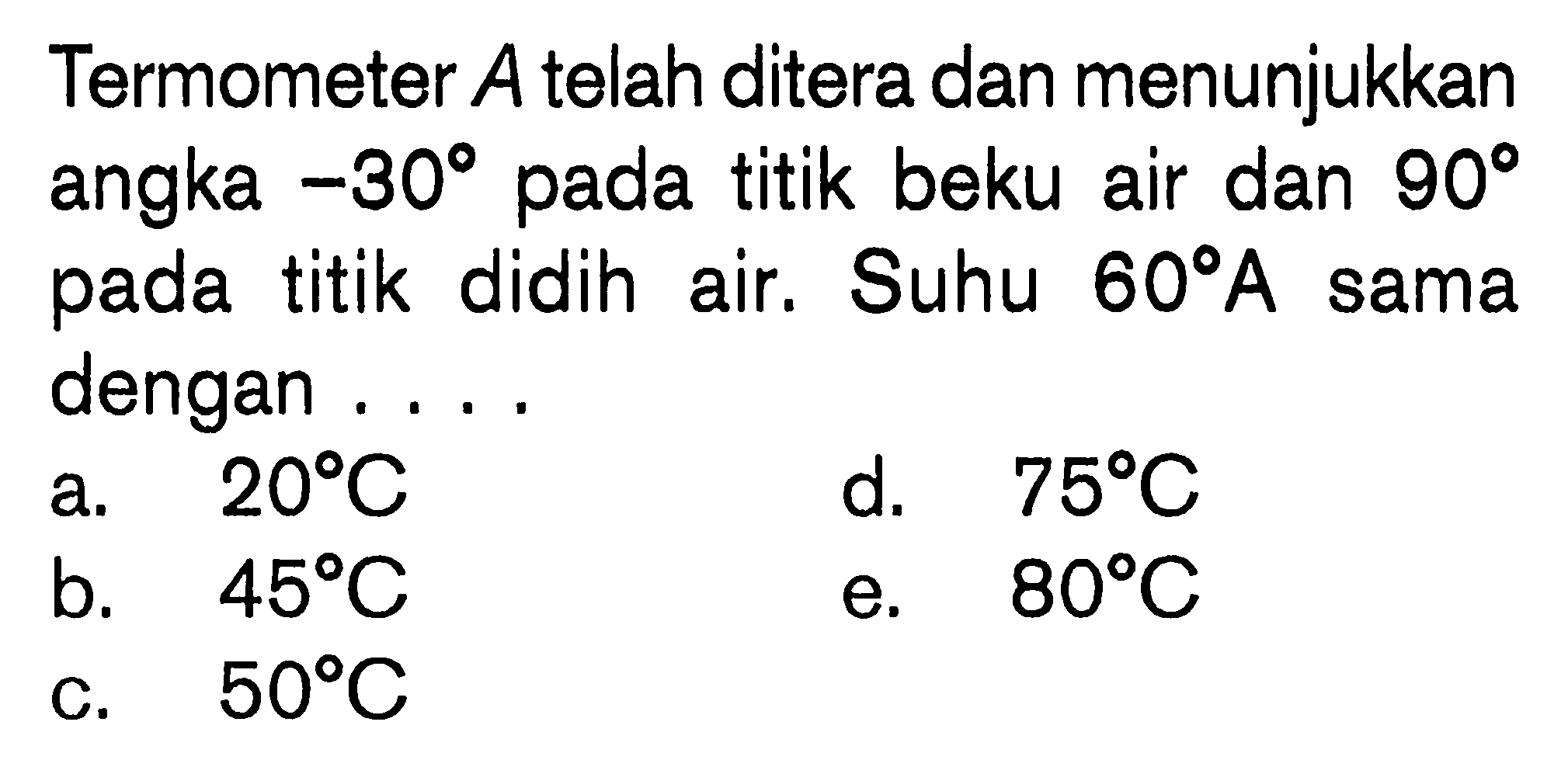 Termometer A telah ditera dan menunjukkan angka -30 pada titik beku air dan 90 pada titik didih air. Suhu 60 A sama dengan . . . .