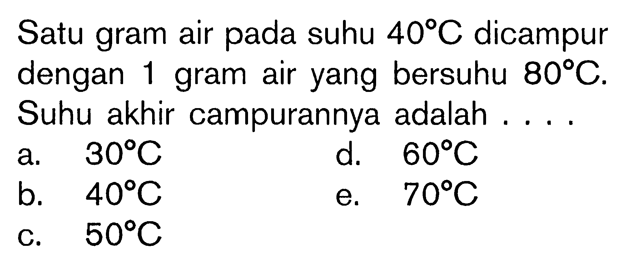 Satu gram air pada suhu 40 C dicampur dengan 1 gram air yang bersuhu 80 C. Suhu akhir campurannya adalah ....