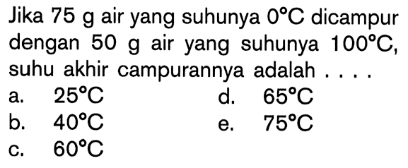 Jika 75 g air yang suhunya 0C dicampur dengan 50 g air yang suhunya 100C, suhu akhir campurannya adalah ....