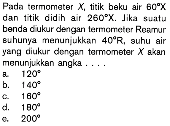 Pada termometer X, titik beku air 60 X dan titik didih air 260 X. Jika suatu benda diukur dengan termometer Reamur suhunya menunjukkan 40 R, suhu air yang diukur dengan termometer X akan menunjukkan angka ....