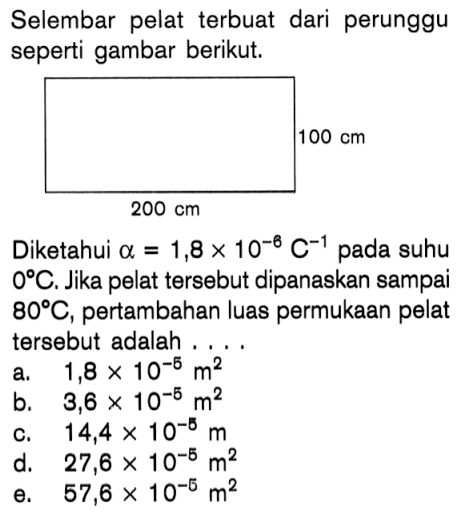 Selembar terbuat dari perunggu seperti gambar berikut. Diketahui alpha = 1,8 x 10^-6 C^-1 pada suhu 0 C. Jika pelat tersebut dipanaskan sampai 80 C, pertambahan luas permukaan pelat tersebut adalah ....