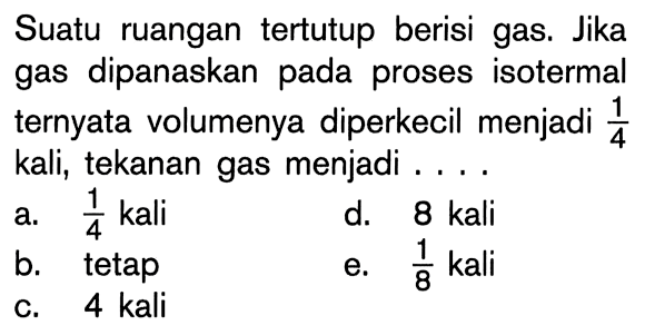 Suatu ruangan tertutup berisi gas. Jika gas dipanaskan pada proses isotermal ternyata volumenya diperkecil menjadi  1/4  kali, tekanan gas menjadi ....