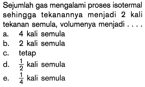 Sejumlah gas mengalami proses isotermal sehingga tekanannya menjadi 2 kali tekanan semula, volumenya menjadi ....