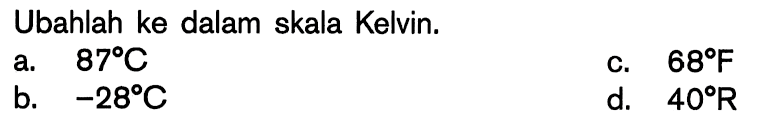 Ubahlah ke dalam skala Kelvin.
a. 87 C 
c. 68 F 
b. -28 C 
d. 40 R 