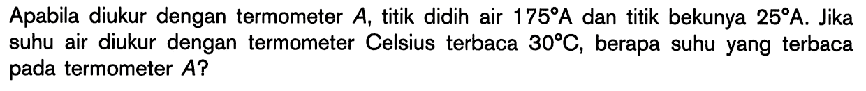 Apabila diukur dengan termometer A, titik didih air 175 A dan titik bekunya 25 A. Jika suhu air diukur dengan termometer Celsius terbaca 30 C, berapa suhu yang terbaca pada termometer A?