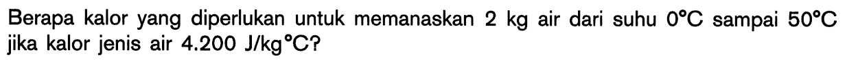 Berapa kalor yang diperlukan untuk memanaskan 2 kg air dari suhu 0 C sampai 50 C jika kalor jenis air 4.200 J/kg C?