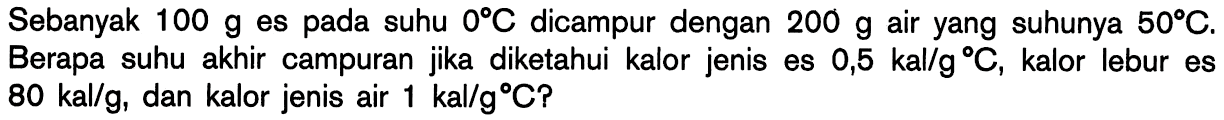 Sebanyak 100 g es pada suhu 0 C dicampur dengan 200 g air yang suhunya 50 C. Berapa suhu akhir campuran jika diketahui kalor jenis es 0,5 kal/gC, kalor lebur es 80 kal/g, dan kalor jenis air 1 kal/gC?