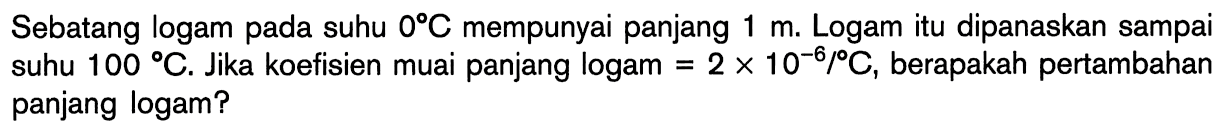 Sebatang logam pada suhu 0 C.mempunyai panjang m. Logam itu dipanaskan sampai suhu 100 C. Jika koefisien muai panjang logam = 2 X 10^-6/ C, berapakah pertambahan panjang logam?