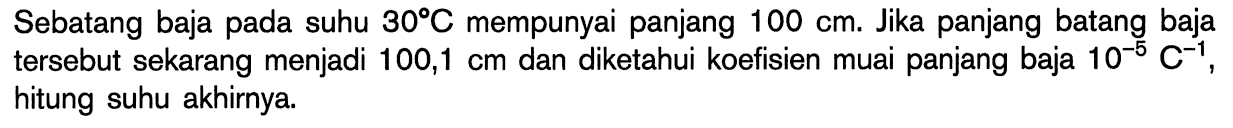 Sebatang baja pada suhu 30 C mempunyai panjang 100 cm. Jika panjang baja tersebut sekarang menjadi 100,1 cm dan diketahui koefisien muai panjang baja 10^(-5) C^(-1), hitung suhu akhirnya.