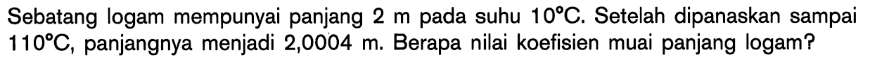 Sebatang logam mempunyai panjang 2 m pada suhu 10C. Setelah dipanaskan sampai 110C, panjangnya menjadi 2,0004 m. Berapa nilai koefisien muai panjang logam?