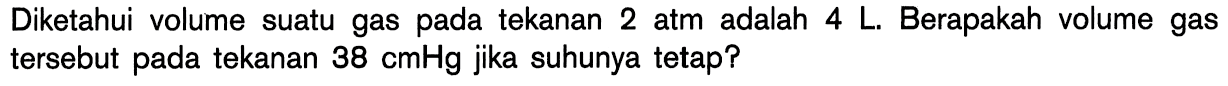 Diketahui volume suatu gas pada tekanan 2 atm adalah 4 L. Berapakah volume gas tersebut pada tekanan 38 cmHg jika suhunya tetap?