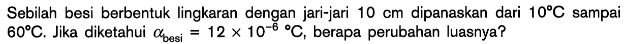 Sebilah besi berbentuk lingkaran dengan jari-jari 10 cm dipanaskan dari 10 C sampai 60 C. Jika diketahui alpha besi =12 x 10^(-6) C, berapa perubahan luasnya? 