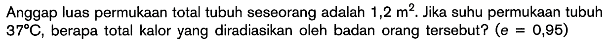 Anggap luas permukaan total tubuh seseorang adalah 1,2 m^2. Jika suhu permukaan tubuh 37 C, berapa total kalor yang diradiasikan oleh badan orang tersebut? (e=0,95) 