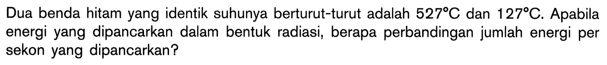 Dua benda hitam yang identik suhunya berturut-turut adalah 527 C dan 127 C. Apabila energi yang dipancarkan dalam bentuk radiasi, berapa perbandingan jumlah energi per sekon yang dipancarkan?