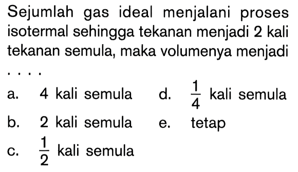 Sejumlah gas ideal menjalani proses isotermal sehingga tekanan menjadi 2 kali tekanan semula, maka volumenya menjadi