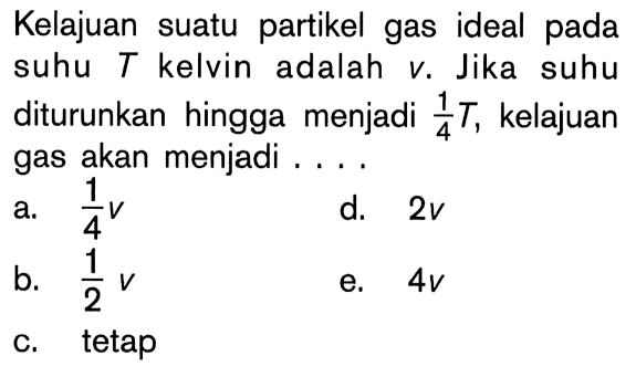 Kelajuan suatu partikel gas ideal pada suhu T kelvin adalah V . Jika suhu diturunkan hingga menjadi 1T/4, kelajuan gas akan menjadi