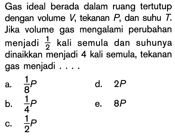 Gas ideal berada dalam ruang tertutup dengan volume V, tekanan P, dan suhu T. Jika volume gas mengalami perubahan menjadi 1/2 kali semula dan suhunya dinaikkan menjadi 4 kali semula, tekanan gas menjadi