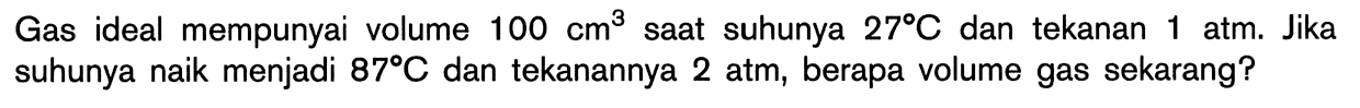 Gas ideal mempunyai volume 100 cm^3 saat suhunya 27 C dan tekanan 1 atm. Jika suhunya naik menjadi 87 C dan tekanannya 2 atm, berapa volume gas sekarang?