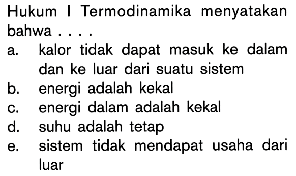 Hukum I Termodinamika menyatakan bahwa ....
a. kalor tidak dapat masuk ke dalam dan ke luar dari suatu sistem
b. energi adalah kekal
c. energi dalam adalah kekal
d. suhu adalah tetap
e. sistem tidak mendapat usaha dari luar