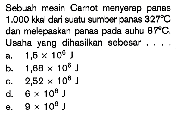 Sebuah mesin Carnot menyerap panas  1.000 kkal  dari suatu sumber panas  327 C  dan melepaskan panas pada suhu  87 C . Usaha yang dihasilkan sebesar ....