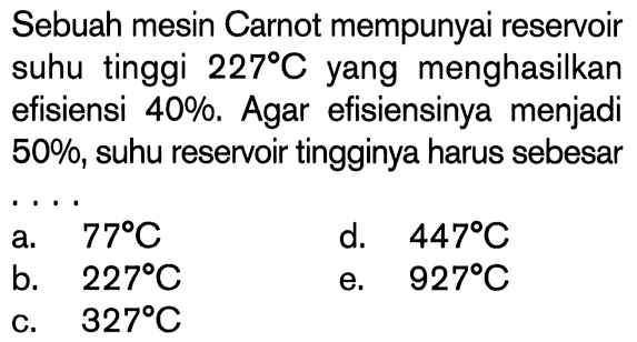 Sebuah mesin Carnot mempunyai reservoir suhu tinggi 227 C yang menghasilkan efisiensi 40%. Agar efisiensinya menjadi 50%, suhu reservoir tingginya harus sebesar...