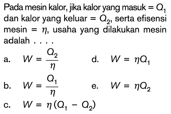 Pada mesin kalor, jika kalor yang masuk=Q1 dan kalor yang keluar=O2, serta efisensi mesin=eta, usaha yang dilakukan mesin adalah....