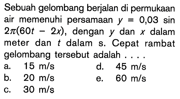 Sebuah gelombang berjalan di permukaan air memenuhi persamaan  y=0,03 sin 2pi(60 t-2x), dengan y dan x dalam meter dan t dalam s. Cepat rambat gelombang tersebut adalah ....