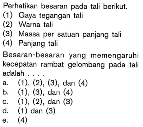 Perhatikan besaran pada tali berikut. (1) Gaya tegangan tali (2) Warna tali (3) Massa per satuan panjang tali (4) Panjang tali Besaran-besaran yang memengaruhi kecepatan rambat gelombang pada tali adalah... a. (1),(2),(3) , dan (4) b. (1),(3) , dan (4) c. (1),(2), dan(3) d. (1) dan (3) e. (4)