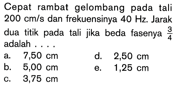 Cepat rambat gelombang pada tali 200 cm/s dan frekuensinya 40 Hz. Jarak dua titik pada tali jika beda fasenya 3/4 adalah .... 