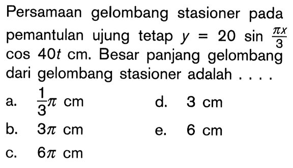 Persamaan gelombang stasioner pada pemantulan ujung tetap y=20 sin pi x/3  cos 40t cm. Besar panjang gelombang dari gelombang stasioner adalah ....