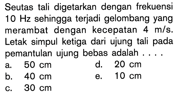 Seutas tali digetarkan dengan frekuensi 10 Hz sehingga terjadi gelombang yang merambat dengan kecepatan 4 m/s. Letak simpul ketiga dari ujung tali pada pemantulan ujung bebas adalah ...
