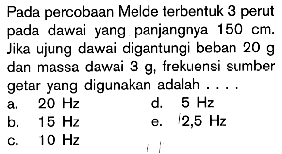 Pada percobaan Melde terbentuk 3 perut pada dawai yang panjangnya  150 cm. Jika ujung dawai digantungi beban  20 g  dan massa dawai  3 g, frekuensi sumber getar yang digunakan adalah ....
