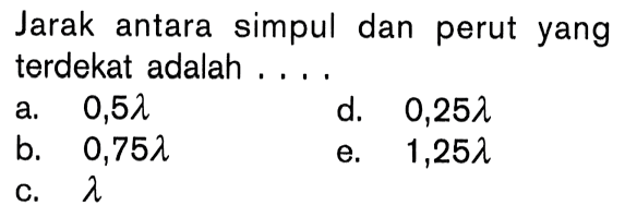 Jarak antara simpul dan perut yang terdekat adalah ....a. 0,5 lambda b. 0,75 lambda c. lambda  d. 0,25 lambdae.1,25 lambda 