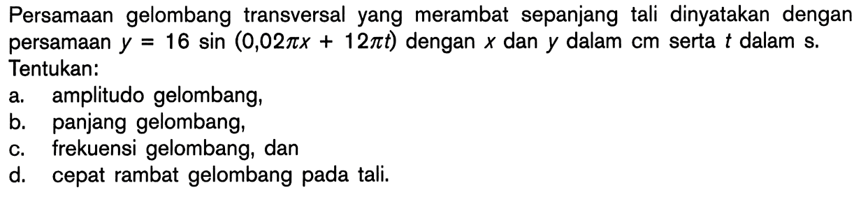 Persamaan gelombang transversal yang merambat sepanjang tali dinyatakan dengan persamaan y=16 sin (0,02pi x+12pi t) dengan x dan  y dalam cm serta t dalam s.Tentukan:a. amplitudo gelombang,b. panjang gelombang,c. frekuensi gelombang, dand. cepat rambat gelombang pada tali.