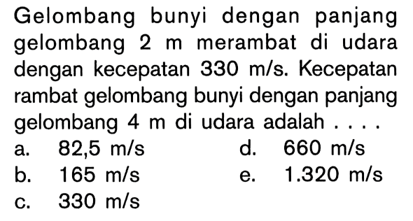 Gelombang bunyi dengan panjang gelombang 2 m merambat di udara dengan kecepatan 330 m/s. Kecepatan rambat gelombang bunyi dengan panjang gelombang 4 m di udara adalah ....
