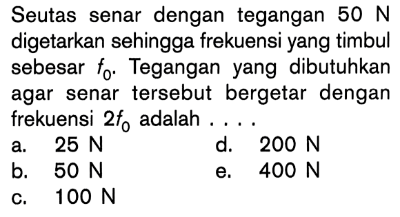 Seutas senar dengan tegangan 50 N digetarkan sehingga frekuensi yang timbul sebesar f0. Tegangan yang dibutuhkan agar senar tersebut bergetar dengan frekuensi 2f0 adalah....