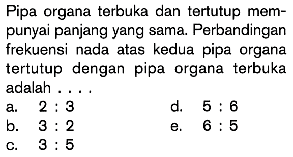 Pipa organa terbuka dan tertutup mempunyai panjang yang sama. Perbandingan frekuensi nada atas kedua pipa organa tertutup dengan pipa organa terbuka adalah ...