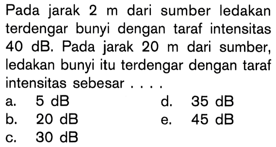 Pada jarak 2 m dari sumber ledakan terdengar bunyi dengan taraf intensitas 40 dB. Pada jarak 20 m dari sumber, ledakan bunyi itu terdengar dengan taraf intensitas sebesar ....