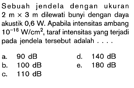 Sebuah jendela dengan ukuran  2 m x 3 m  dilewati bunyi dengan daya akustik  0,6 W . Apabila intensitas ambang  10^-16 W / cm^2 , taraf intensitas yang terjadi pada jendela tersebut adalah ....