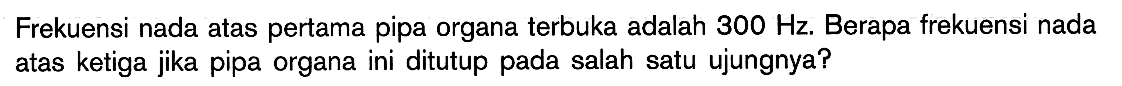 Frekuensi nada atas pertama pipa organa terbuka adalah 300 Hz. Berapa frekuensi nada atas ketiga jika pipa organa ini ditutup pada salah satu ujungnya?