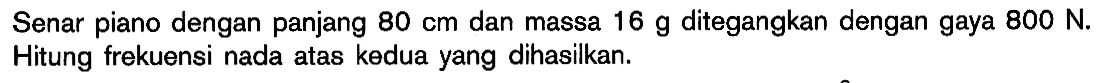 Senar piano dengan panjang 80 cm dan massa 16 g ditegangkan dengan gaya 800 N. Hitung frekuensi nada atas kedua yang dihasilkan.