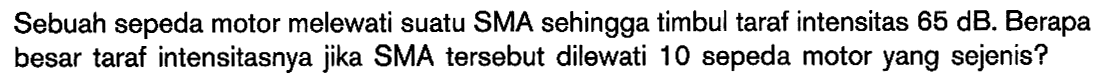 Sebuah sepeda motor melewati suatu SMA sehingga timbul taraf intensitas 65 dB. Berapa besar taraf intensitasnya jika SMA tersebut dilewati 10 sepeda motor yang sejenis?