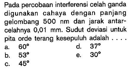 Pada percobaan interferensi celah ganda digunakan cahaya dengan panjang gelombang 500 nm dan jarak antarcelahnya 0,01 mm. Sudut deviasi untuk pita orde terang kesepuluh adalah....